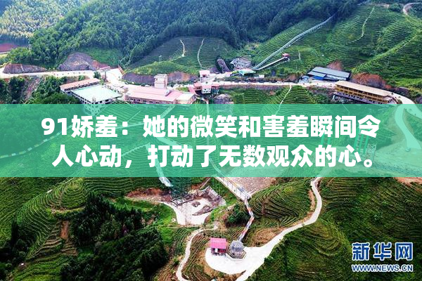 91娇羞：她的微笑和害羞瞬间令人心动，打动了无数观众的心。