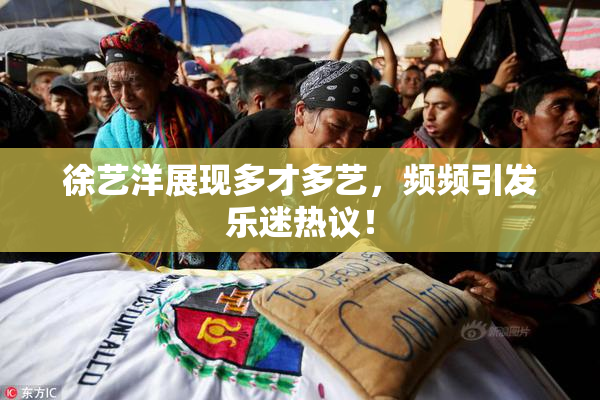 徐艺洋展现多才多艺，频频引发乐迷热议！