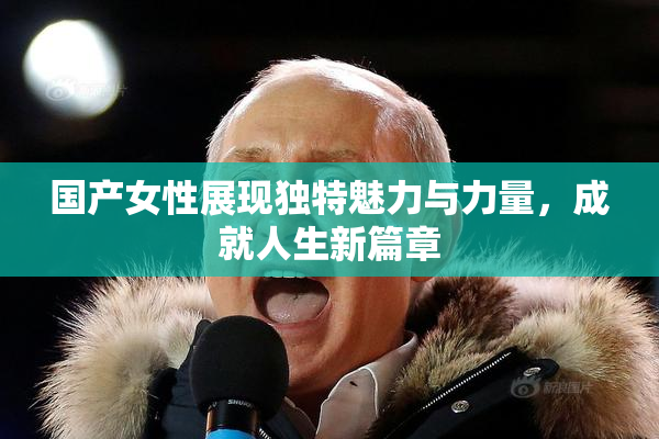 国产女性展现独特魅力与力量，成就人生新篇章