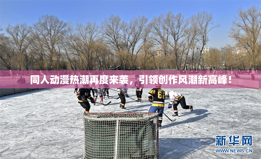 同人动漫热潮再度来袭，引领创作风潮新高峰！