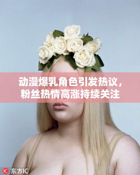 动漫爆乳角色引发热议，粉丝热情高涨持续关注