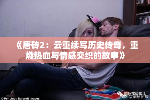 《唐砖2：云重续写历史传奇，重燃热血与情感交织的故事》