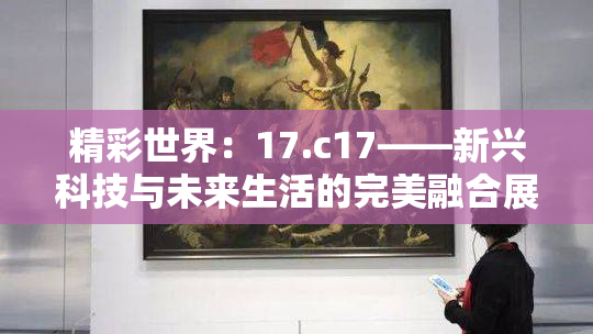 精彩世界：17.c17——新兴科技与未来生活的完美融合展现