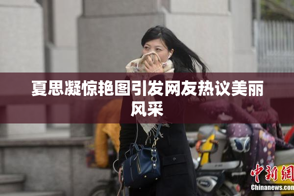 夏思凝惊艳图引发网友热议美丽风采