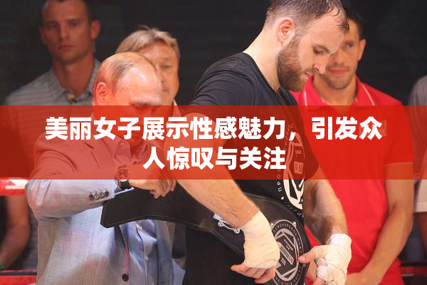 美丽女子展示性感魅力，引发众人惊叹与关注
