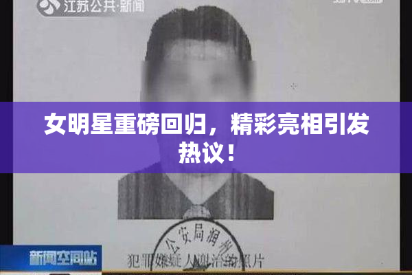 女明星重磅回归，精彩亮相引发热议！