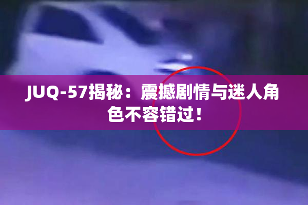 JUQ-57揭秘：震撼剧情与迷人角色不容错过！