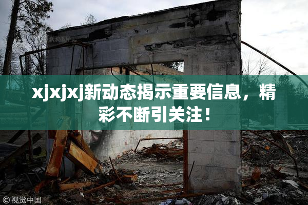 xjxjxj新动态揭示重要信息，精彩不断引关注！