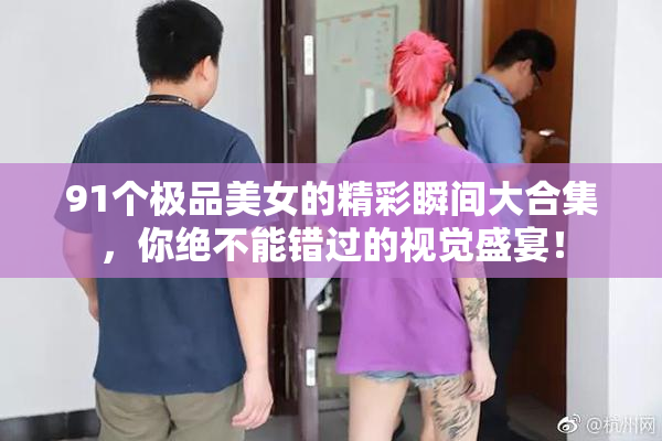91个极品美女的精彩瞬间大合集，你绝不能错过的视觉盛宴！