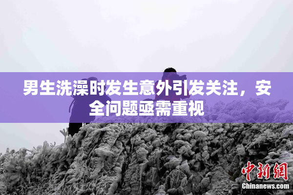 男生洗澡时发生意外引发关注，安全问题亟需重视