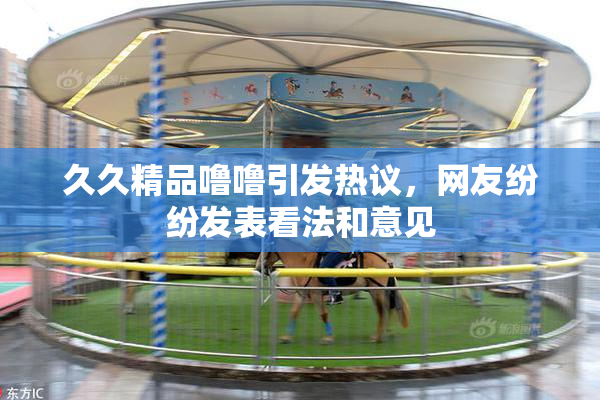 久久精品噜噜引发热议，网友纷纷发表看法和意见
