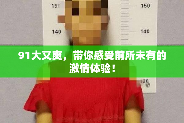 91大又爽，带你感受前所未有的激情体验！