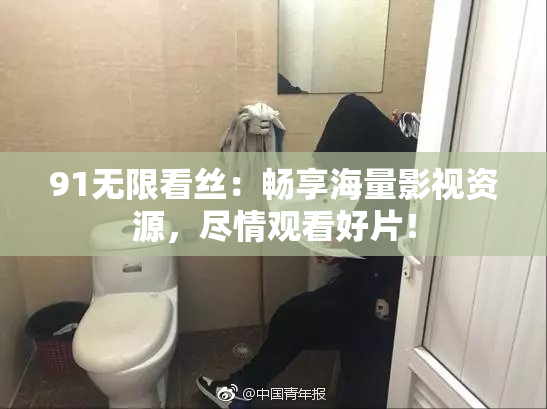 91无限看丝：畅享海量影视资源，尽情观看好片！