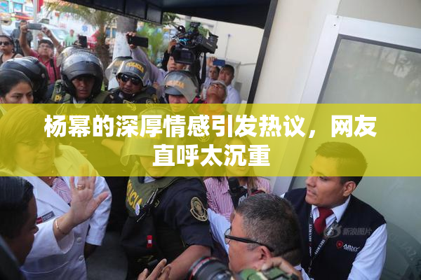 杨幂的深厚情感引发热议，网友直呼太沉重