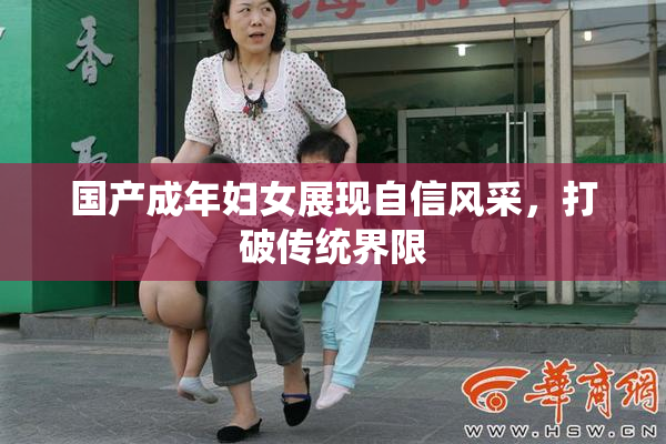 国产成年妇女展现自信风采，打破传统界限