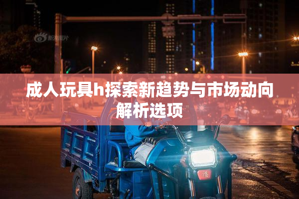 成人玩具h探索新趋势与市场动向解析选项