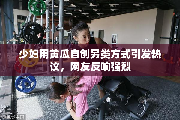 少妇用黄瓜自创另类方式引发热议，网友反响强烈
