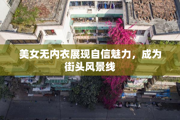 美女无内衣展现自信魅力，成为街头风景线