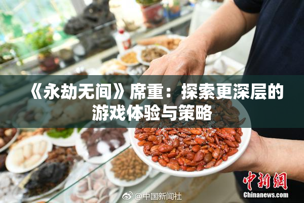 《永劫无间》席重：探索更深层的游戏体验与策略