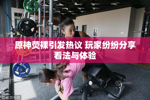 原神荧裸引发热议 玩家纷纷分享看法与体验
