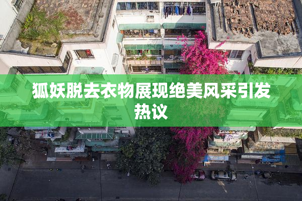 狐妖脱去衣物展现绝美风采引发热议