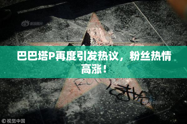 巴巴塔P再度引发热议，粉丝热情高涨！