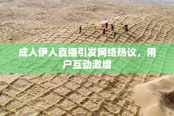 成人伊人直播引发网络热议，用户互动激增