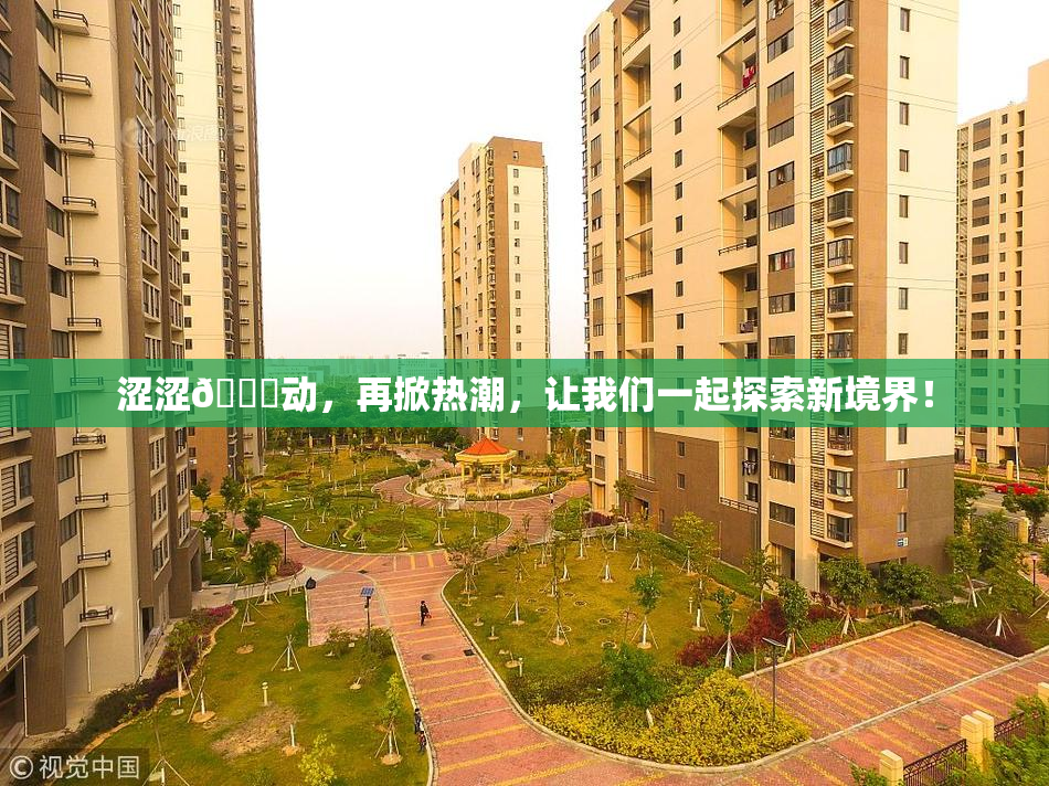 涩涩🔞动，再掀热潮，让我们一起探索新境界！