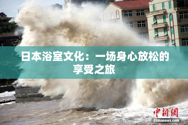 日本浴室文化：一场身心放松的享受之旅