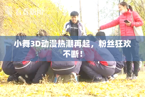 小舞3D动漫热潮再起，粉丝狂欢不断！