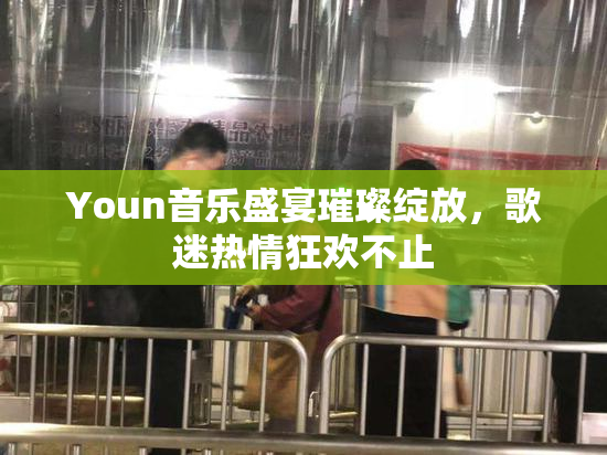 Youn音乐盛宴璀璨绽放，歌迷热情狂欢不止