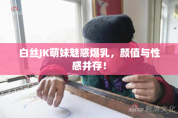 白丝JK萌妹魅惑爆乳，颜值与性感并存！