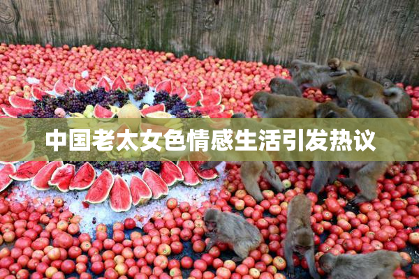 中国老太女色情感生活引发热议