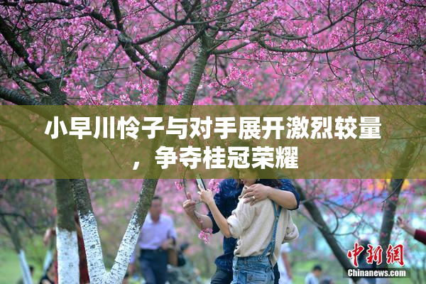小早川怜子与对手展开激烈较量，争夺桂冠荣耀