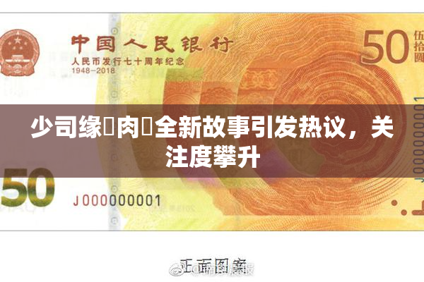 少司缘婬肉泬全新故事引发热议，关注度攀升