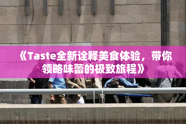 《Taste全新诠释美食体验，带你领略味蕾的极致旅程》