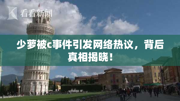 少萝被c事件引发网络热议，背后真相揭晓！