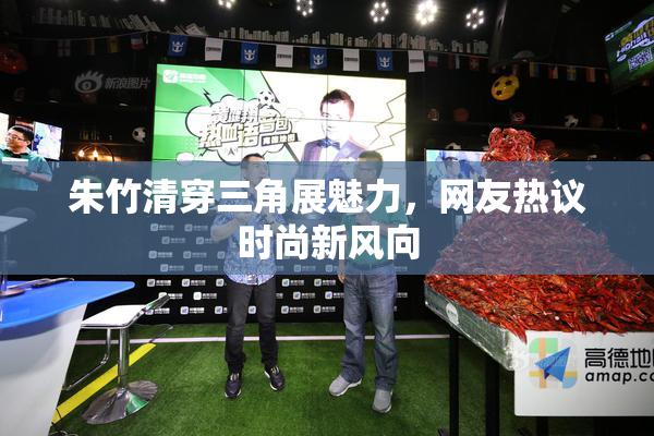 朱竹清穿三角展魅力，网友热议时尚新风向
