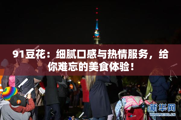 91豆花：细腻口感与热情服务，给你难忘的美食体验！