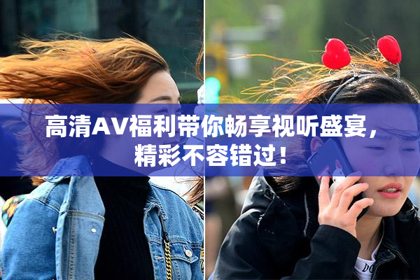 高清AV福利带你畅享视听盛宴，精彩不容错过！