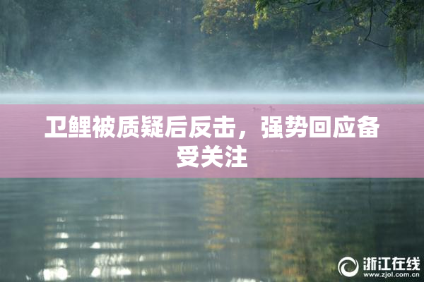 卫鲤被质疑后反击，强势回应备受关注