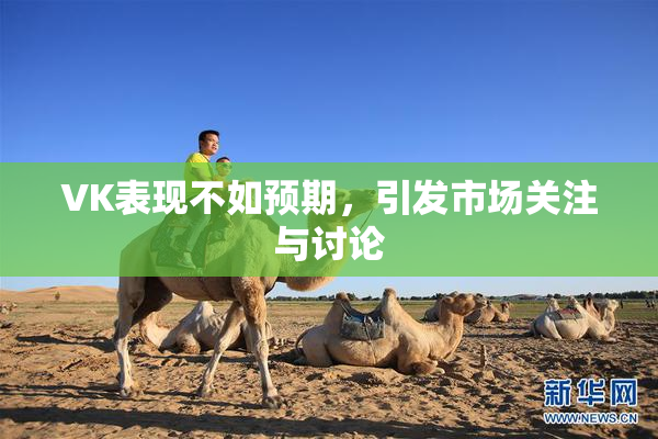 VK表现不如预期，引发市场关注与讨论