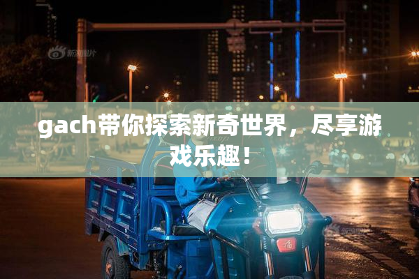 gach带你探索新奇世界，尽享游戏乐趣！