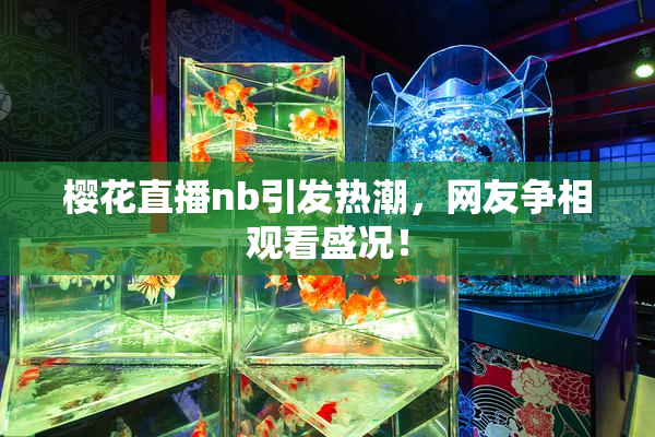 樱花直播nb引发热潮，网友争相观看盛况！