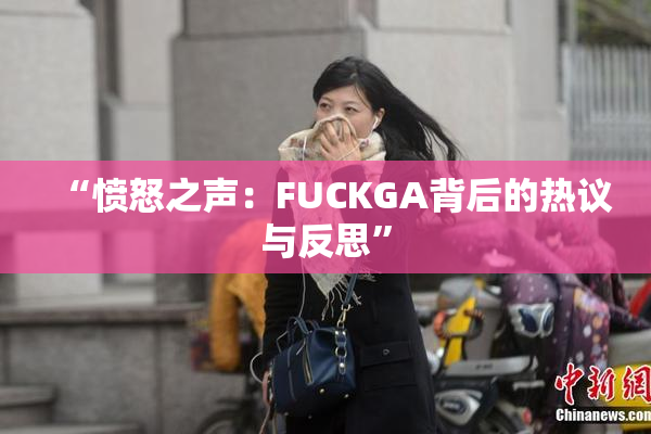 “愤怒之声：FUCKGA背后的热议与反思”