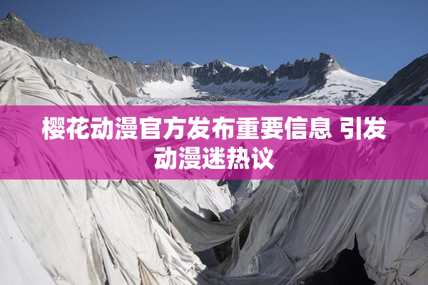 樱花动漫官方发布重要信息 引发动漫迷热议