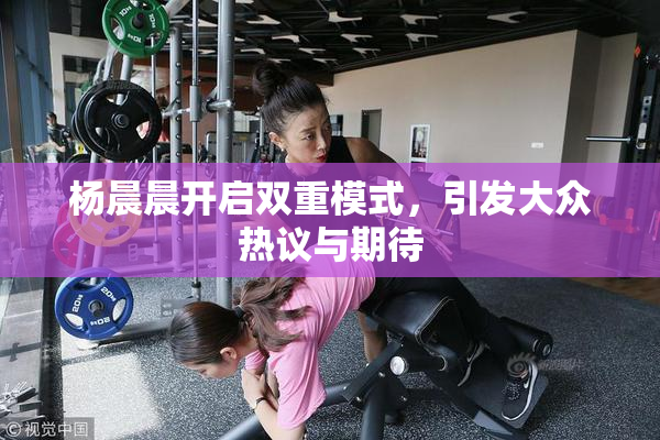杨晨晨开启双重模式，引发大众热议与期待