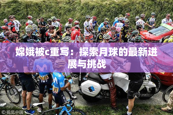 嫦娥被c重写：探索月球的最新进展与挑战