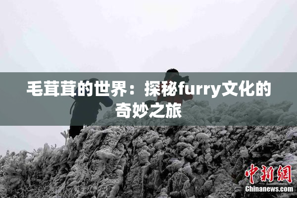 毛茸茸的世界：探秘furry文化的奇妙之旅