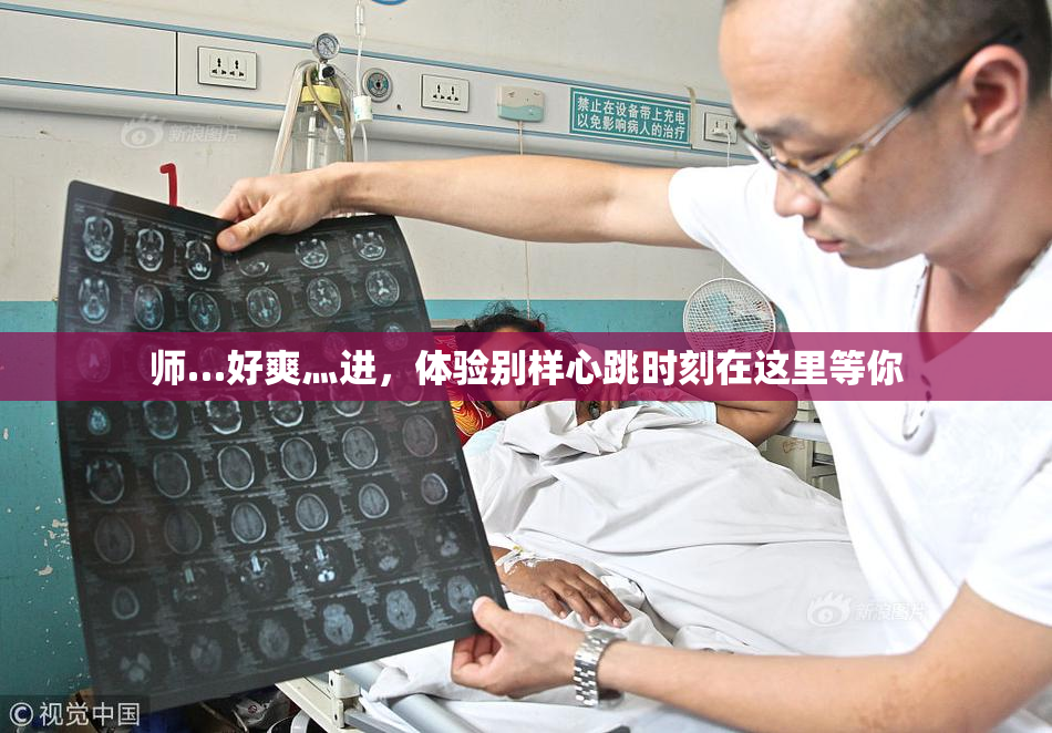师…好爽灬进，体验别样心跳时刻在这里等你